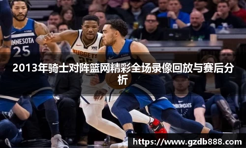 2013年骑士对阵篮网精彩全场录像回放与赛后分析