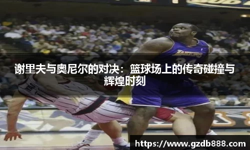 谢里夫与奥尼尔的对决：篮球场上的传奇碰撞与辉煌时刻